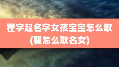 瞿字起名字女孩宝宝怎么取(瞿怎么取名女)