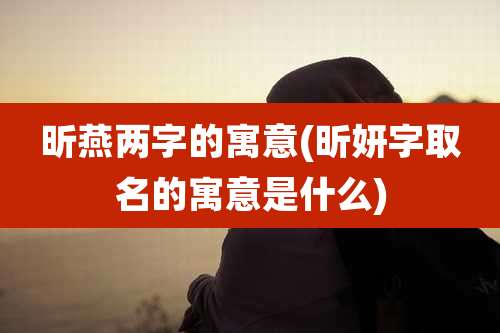 昕燕两字的寓意(昕妍字取名的寓意是什么)