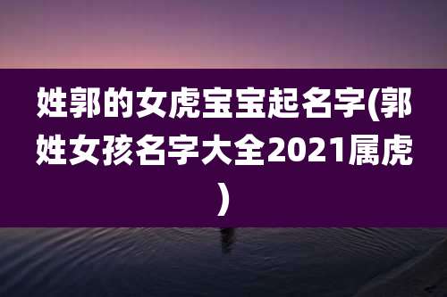 姓郭的女虎宝宝起名字(郭姓女孩名字大全2021属虎)