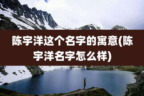 陈宇洋这个名字的寓意(陈宇洋名字怎么样)