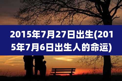 2015年7月27日出生(2015年7月6日出生人的命运)
