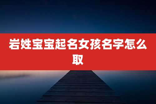 岩姓宝宝起名女孩名字怎么取