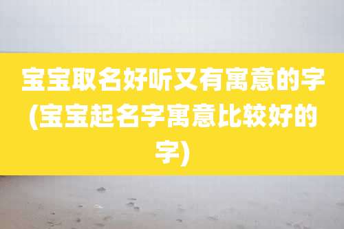 宝宝取名好听又有寓意的字(宝宝起名字寓意比较好的字)
