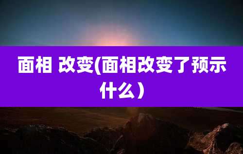 面相 改变(面相改变了预示什么）