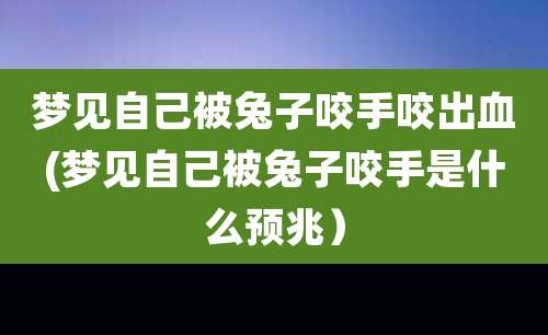梦见自己被兔子咬手咬出血(梦见自己被兔子咬手是什么预兆）