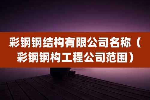 彩钢钢结构有限公司名称（彩钢钢构工程公司范围）