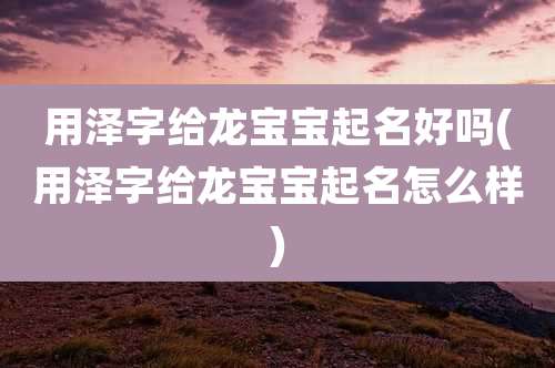 用泽字给龙宝宝起名好吗(用泽字给龙宝宝起名怎么样)