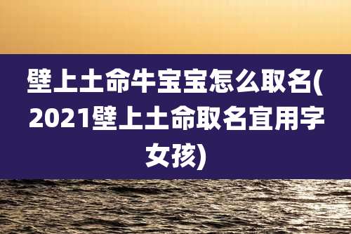 壁上土命牛宝宝怎么取名(2021壁上土命取名宜用字女孩)