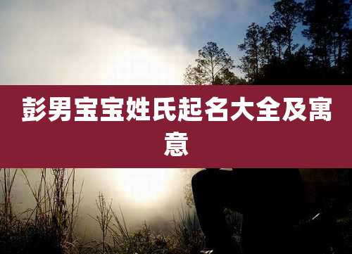 彭男宝宝姓氏起名大全及寓意