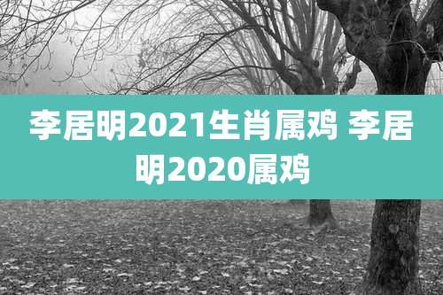 李居明2021生肖属鸡 李居明2020属鸡
