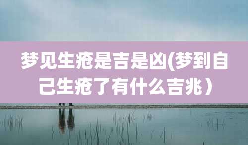 梦见生疮是吉是凶(梦到自己生疮了有什么吉兆）