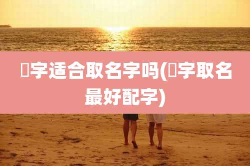 畇字适合取名字吗(梽字取名最好配字)