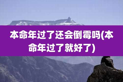 本命年过了还会倒霉吗(本命年过了就好了)