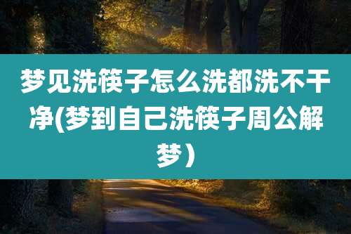 梦见洗筷子怎么洗都洗不干净(梦到自己洗筷子周公解梦）