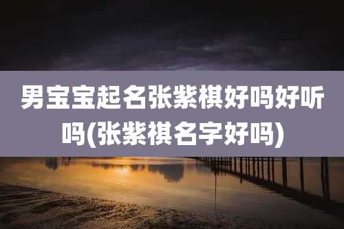 男宝宝起名张紫棋好吗好听吗(张紫祺名字好吗)