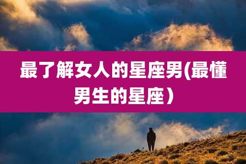 最了解女人的星座男(最懂男生的星座）