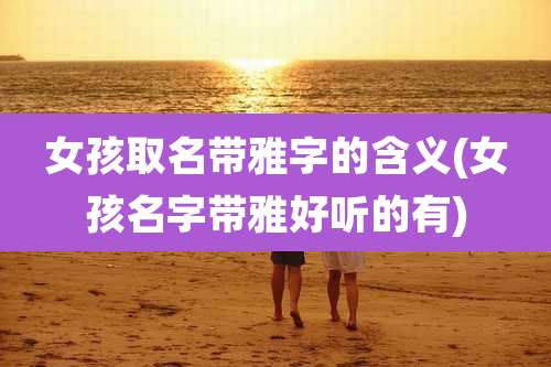 女孩取名带雅字的含义(女孩名字带雅好听的有)