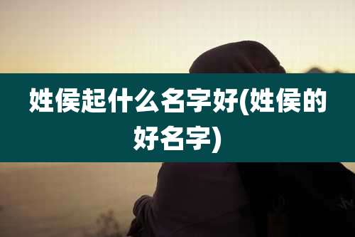 姓侯起什么名字好(姓侯的好名字)