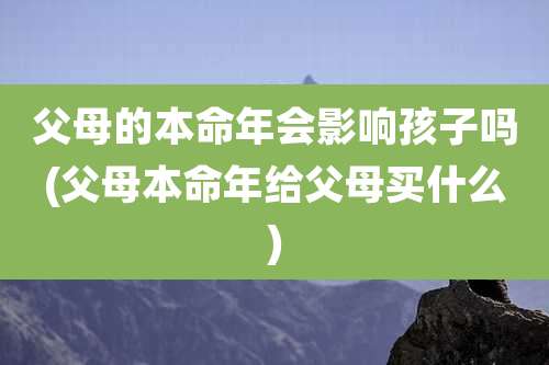 父母的本命年会影响孩子吗(父母本命年给父母买什么)