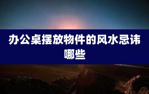 办公桌摆放物件的风水忌讳哪些