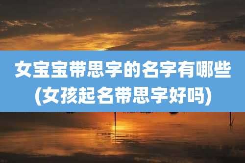 女宝宝带思字的名字有哪些(女孩起名带思字好吗)