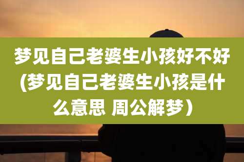 梦见自己老婆生小孩好不好(梦见自己老婆生小孩是什么意思 周公解梦)