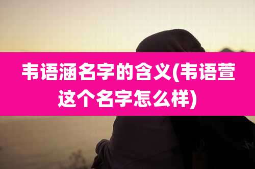 韦语涵名字的含义(韦语萱这个名字怎么样)