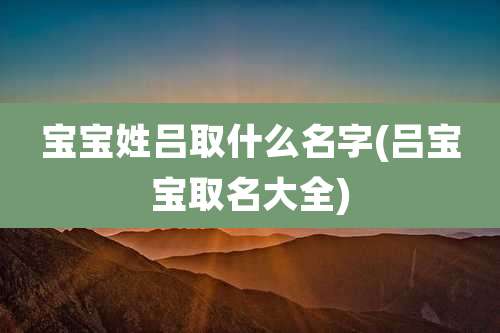宝宝姓吕取什么名字(吕宝宝取名大全)