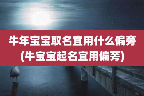 牛年宝宝取名宜用什么偏旁(牛宝宝起名宜用偏旁)