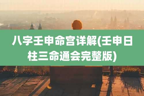 八字壬申命宫详解(壬申日柱三命通会完整版)