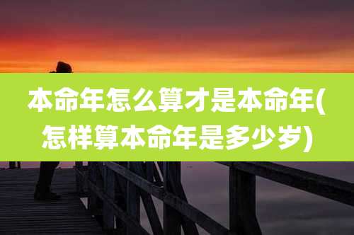 本命年怎么算才是本命年(怎样算本命年是多少岁)