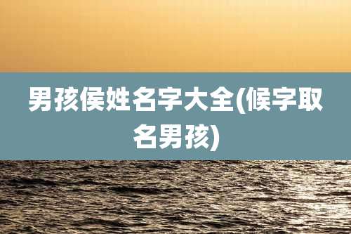 男孩侯姓名字大全(候字取名男孩)