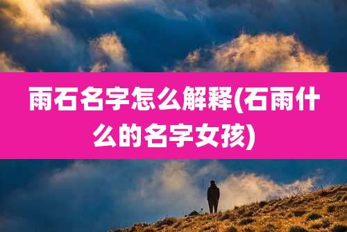 雨石名字怎么解释(石雨什么的名字女孩)