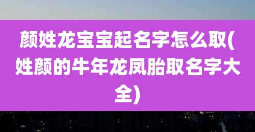 颜姓龙宝宝起名字怎么取(姓颜的牛年龙凤胎取名字大全)