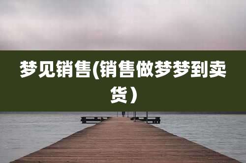 梦见销售(销售做梦梦到卖货）