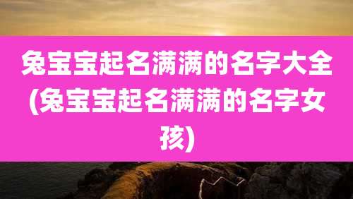 兔宝宝起名满满的名字大全(兔宝宝起名满满的名字女孩)
