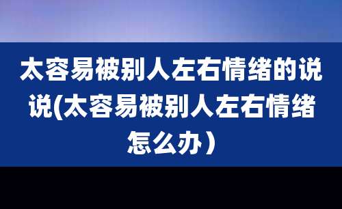 太容易被别人左右情绪的说说(太容易被别人左右情绪怎么办）
