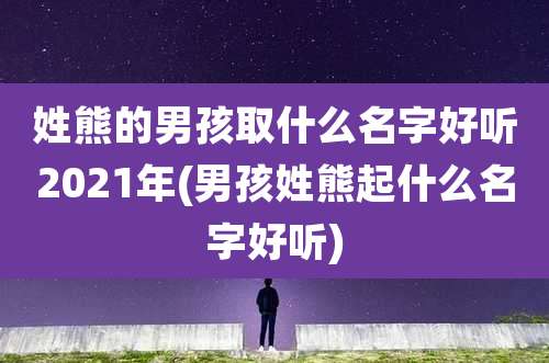 姓熊的男孩取什么名字好听2021年(男孩姓熊起什么名字好听)