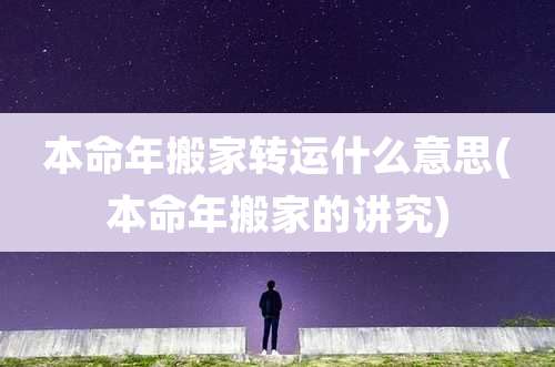 本命年搬家转运什么意思(本命年搬家的讲究)