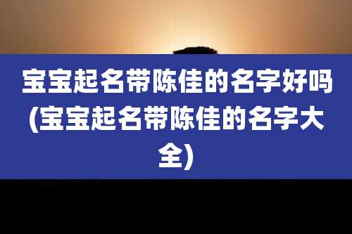 宝宝起名带陈佳的名字好吗(宝宝起名带陈佳的名字大全)