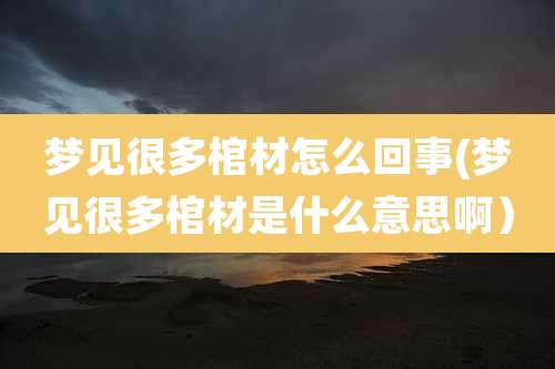 梦见很多棺材怎么回事(梦见很多棺材是什么意思啊)