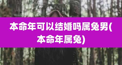 本命年可以结婚吗属兔男(本命年属兔)