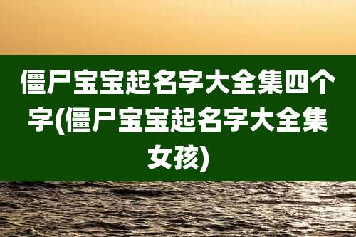 僵尸宝宝起名字大全集四个字(僵尸宝宝起名字大全集女孩)
