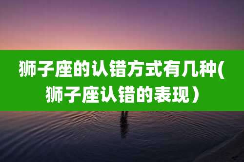 狮子座的认错方式有几种(狮子座认错的表现）