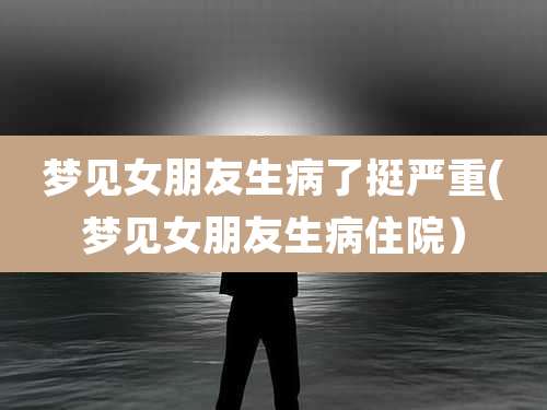 梦见女朋友生病了挺严重(梦见女朋友生病住院)