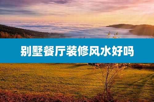 别墅餐厅装修风水好吗