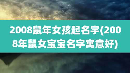 2008鼠年女孩起名字(2008年鼠女宝宝名字寓意好)