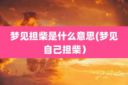 梦见担柴是什么意思(梦见自己担柴）