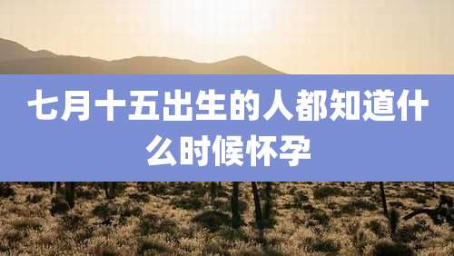 七月十五出生的人都知道什么时候怀孕