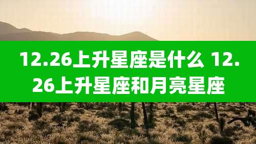 12.26上升星座是什么 12.26上升星座和月亮星座